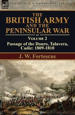 The British Army and the Peninsular War: Volume 2-Passage of the Douro, Talavera, Cadiz: 1809-1810 by Fortescue, J. W.