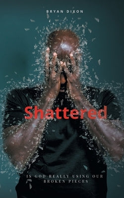 Shattered: Is God Really Using Our Broken Pieces by Dixon, Bryan