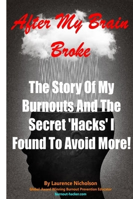 After My Brain Broke: The Story Of My Burnouts, And The Secret 'Hacks' I Found To Avoid More! by Nicholson, Laurence