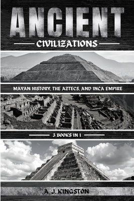 Ancient Civilizations: Mayan History, The Aztecs, And Inca Empire by Kingston, A. J.