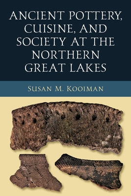 Ancient Pottery, Cuisine, and Society at the Northern Great Lakes by M. Kooiman, Susan