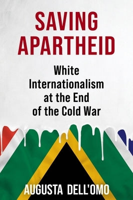 Saving Apartheid: White Internationalism at the End of the Cold War by Dell'omo, Augusta
