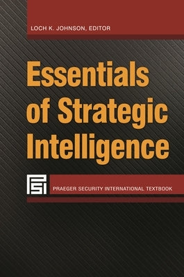 Essentials of Strategic Intelligence by Johnson, Loch K.