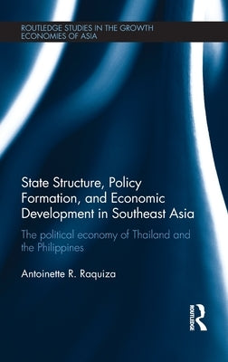 State Structure, Policy Formation, and Economic Development in Southeast Asia: The Political Economy of Thailand and the Philippines by Raquiza, Antoinette R.