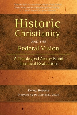Historic Christianity and the Federal Vision: A Theological Analysis and Practical Evaluation by Roberts, Dewey