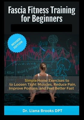 Fascia Fitness Training for Beginners: Simple At-Home Exercises to Loosen Tight Muscles, Reduce Pain, Improve Posture and Feel Better Fast by Brooks Dpt, Liana
