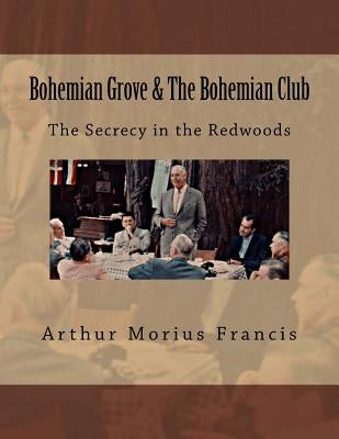 Bohemian Grove & The Bohemian Club: The Secrecy in the Redwoods by Francis, Arthur Morius