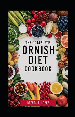 The Complete Ornish Diet Cookbook: A Proven Dietary Program For Reversing Heart Disease & Most Chronic Diseases, Lowering Cholesterol Levels, Reducing by D. Lopez, Brenda