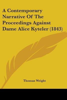 A Contemporary Narrative Of The Proceedings Against Dame Alice Kyteler (1843) by Wright, Thomas