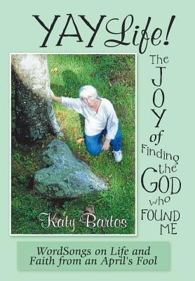 Yaylife! the Joy of Finding the God Who Found Me: Wordsongs on Life and Faith from an April'S Fool by Bartos, Katy