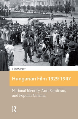 Hungarian Film, 1929-1947: National Identity, Anti-Semitism and Popular Cinema by Gergely, Gábor