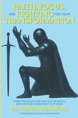 Faith, Focus, and Fighting for your Transformation: Christian Discipline and Active Battle Rhythm for Consistent Victories by Kolawole, Joshua