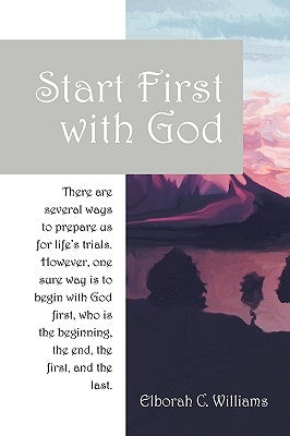 Start First with God: There are several ways that prepare us for life's trials. However, one sure way is to begin with God first, who is the by Williams, Elborah C.