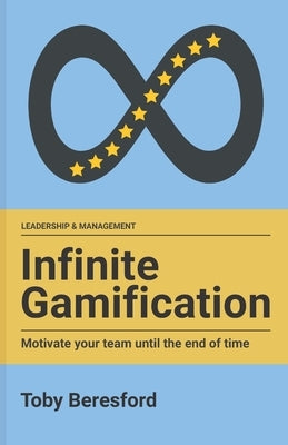 Infinite Gamification: Motivate your team until the end of time by Beresford, Toby