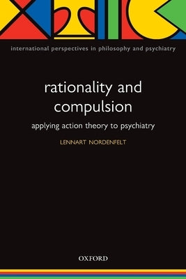 Rationality and Compulsion: Applying Action Theory to Psychiatry by Nordenfelt, Lennart