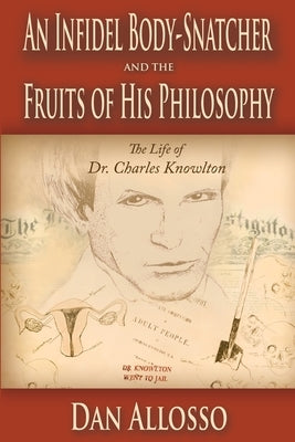 An Infidel Body-Snatcher and the Fruits of His Philosophy: The Life of Dr. Charles Knowlton by Allosso, Dan