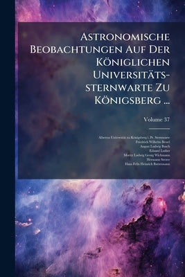 Astronomische Beobachtungen Auf Der Königlichen Universitäts-sternwarte Zu Königsberg ...; Volume 37 by Albertus-Universität Zu Königsberg I