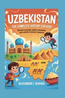 Uzbekistan: The Complete History for Kids: Discover Pyramids, Golden Mountains, and a World of Ancient Treasures by I. Hughes, Alexander