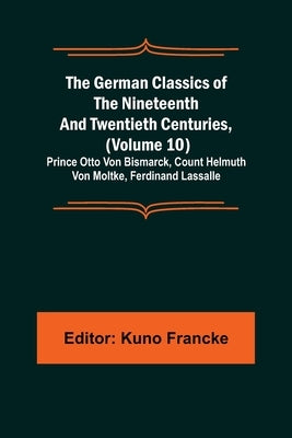 The German Classics of the Nineteenth and Twentieth Centuries, (Volume 10); Prince Otto Von Bismarck, Count Helmuth Von Moltke, Ferdinand Lassalle by Francke, Kuno