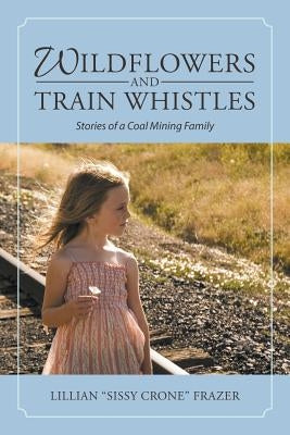 Wildflowers and Train Whistles: Stories of a Coal Mining Family by Frazer, Lillian Sissy Crone