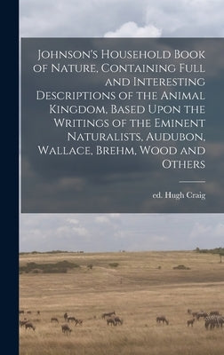 Johnson's Household Book of Nature, Containing Full and Interesting Descriptions of the Animal Kingdom, Based Upon the Writings of the Eminent Natural by Craig, Hugh Ed