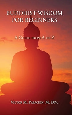 Buddhist Wisdom for Beginners: A Guide from A to Z by Parachin, Victor