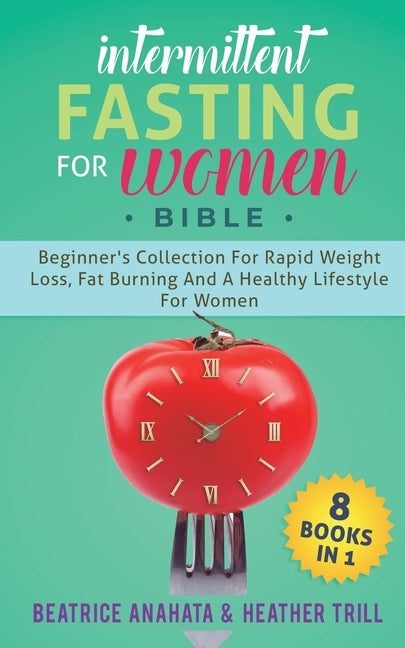 Intermittent Fasting for Women Bible: 8 BOOKS IN 1: Beginner's Collection For Rapid Weight Loss, Fat Burning And A Healthy Lifestyle For Women by Anahata, Beatrice