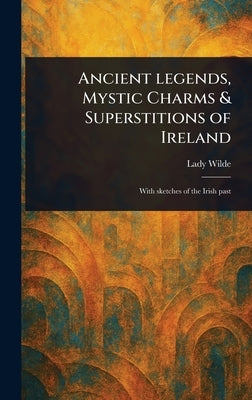 Ancient Legends, Mystic Charms & Superstitions of Ireland by Wilde, Lady
