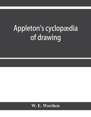 Appleton's cyclopædia of drawing, designed as a textbook for the mechanic, architect, engineer, and surveyor: comprising geometrical projection, mecha by E. Worthen, W.