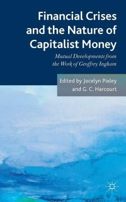 Financial Crises and the Nature of Capitalist Money: Mutual Developments from the Work of Geoffrey Ingham by Pixley, Jocelyn