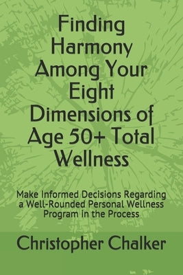 Finding Harmony Among Your Eight Dimensions of Age 50+ Total Wellness: Make Informed Decisions Regarding a Well-Rounded Personal Wellness Program in t by Chalker, Christopher Scott