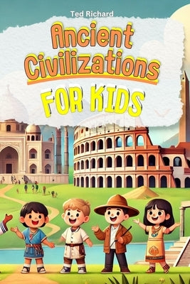 Ancient Civilizations for Kids: Uncovering the Secrets of Our World's First Cultures by Richard, Ted