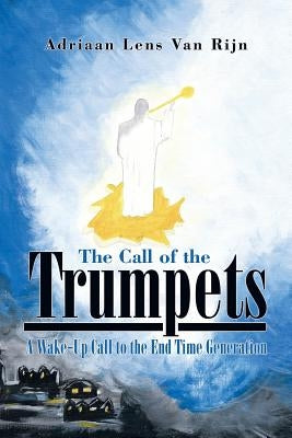 The Call of the Trumpets: A Wake-Up Call to the End Time Generation by Lens Van Rijn, Adriaan