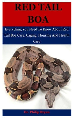 Red Tail Boa: Everything You Need To Know About Red Tail Boa, Care, Housing, Caging And Health Care by Bryan, Philip