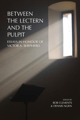 Between the Lectern and the Pulpit: Essays in Honour of Victor A. Shepherd by Clements, Rob