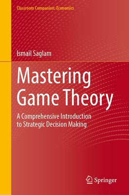 Mastering Game Theory: A Comprehensive Introduction to Strategic Decision Making by Saglam, Ismail