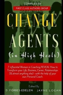 Change Agents in High Heels: 7 Influential Women in Coaching REVEAL How to Transform your Life, Business, Career, Relationships (& almost anything by Logan, Jayne