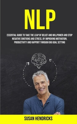 Nlp: Essential Guide to Take the Leap of Belief and Willpower and Stop Negative Emotions and Stress, by Improving Motivatio by Hendricks, Susan