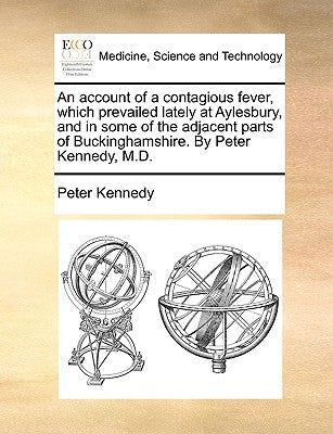An Account of a Contagious Fever, Which Prevailed Lately at Aylesbury, and in Some of the Adjacent Parts of Buckinghamshire. by Peter Kennedy, M.D. by Kennedy, Peter