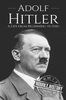 Adolf Hitler: A Life From Beginning to End by History, Hourly