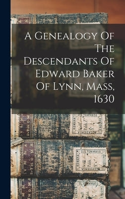 A Genealogy Of The Descendants Of Edward Baker Of Lynn, Mass, 1630 by Anonymous