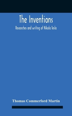 The Inventions: Researches And Writing Of Nikola Tesla, With Special Reference To His Work In Polyphase Currents And High Potential Li by Commerford Martin, Thomas