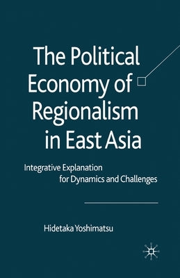 The Political Economy of Regionalism in East Asia: Integrative Explanation for Dynamics and Challenges by Yoshimatsu, H.