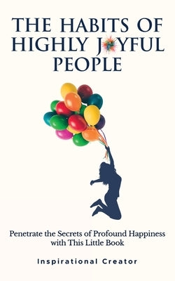 The Habits of Highly Joyful People: Penetrate the Secrets of Profound Happiness With This Little Book by Daniels, Liam