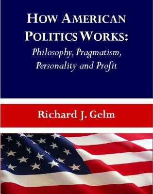 How American Politics Works: Philosophy, Pragmatism, Personality and Profit by Gelm, Richard J.