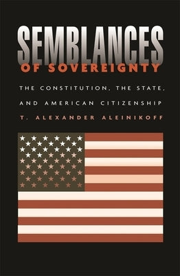 Semblances of Sovereignty: The Constitution, the State, and American Citizenship by Aleinikoff, T. Alexander