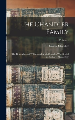 The Chandler Family: The Descendants of William and Annis Chandler who Settled in Roxbury, Mass., 1637; Volume 1 by 1806-1893, Chandler George