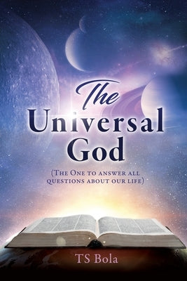 The Universal God: (The One to answer all questions about our life) by Bola, Ts