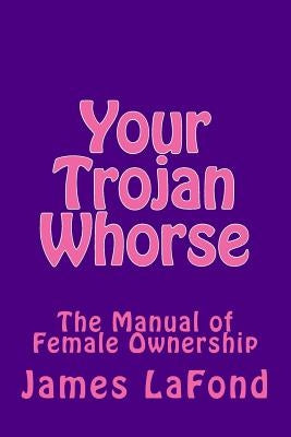 Your Trojan Whorse: The Manual of Female Ownership by LaFond, James