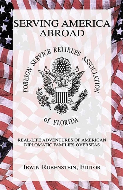 Serving America Abroad: Real-Life Adventures of American Diplomatic Families Overseas by Rubenstein, Irwin